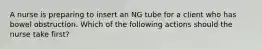 A nurse is preparing to insert an NG tube for a client who has bowel obstruction. Which of the following actions should the nurse take first?