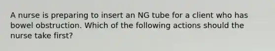 A nurse is preparing to insert an NG tube for a client who has bowel obstruction. Which of the following actions should the nurse take first?