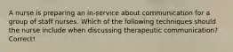 A nurse is preparing an in-service about communication for a group of staff nurses. Which of the following techniques should the nurse include when discussing therapeutic communication? Correct!