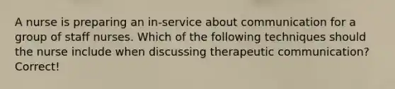 A nurse is preparing an in-service about communication for a group of staff nurses. Which of the following techniques should the nurse include when discussing therapeutic communication? Correct!