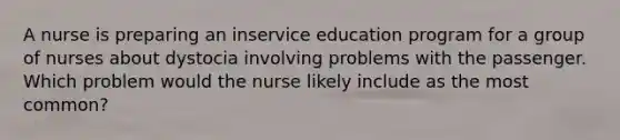 A nurse is preparing an inservice education program for a group of nurses about dystocia involving problems with the passenger. Which problem would the nurse likely include as the most common?