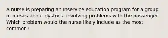 A nurse is preparing an Inservice education program for a group of nurses about dystocia involving problems with the passenger. Which problem would the nurse likely include as the most common?