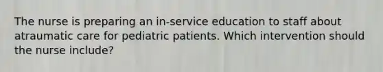 The nurse is preparing an in-service education to staff about atraumatic care for pediatric patients. Which intervention should the nurse include?