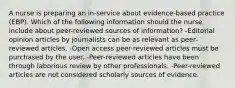 A nurse is preparing an in-service about evidence-based practice (EBP). Which of the following information should the nurse include about peer-reviewed sources of information? -Editorial opinion articles by journalists can be as relevant as peer-reviewed articles. -Open access peer-reviewed articles must be purchased by the user. -Peer-reviewed articles have been through laborious review by other professionals. -Peer-reviewed articles are not considered scholarly sources of evidence.