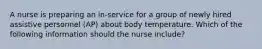 A nurse is preparing an in-service for a group of newly hired assistive personnel (AP) about body temperature. Which of the following information should the nurse include?