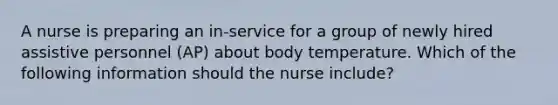 A nurse is preparing an in-service for a group of newly hired assistive personnel (AP) about body temperature. Which of the following information should the nurse include?