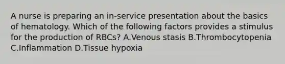 A nurse is preparing an in-service presentation about the basics of hematology. Which of the following factors provides a stimulus for the production of RBCs? A.Venous stasis B.Thrombocytopenia C.Inflammation D.Tissue hypoxia