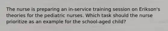 The nurse is preparing an in-service training session on Erikson's theories for the pediatric nurses. Which task should the nurse prioritize as an example for the school-aged child?