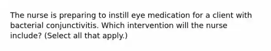 The nurse is preparing to instill eye medication for a client with bacterial conjunctivitis. Which intervention will the nurse include? (Select all that apply.)