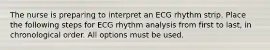 The nurse is preparing to interpret an ECG rhythm strip. Place the following steps for ECG rhythm analysis from first to last, in chronological order. All options must be used.