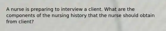 A nurse is preparing to interview a client. What are the components of the nursing history that the nurse should obtain from client?