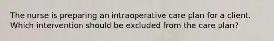 The nurse is preparing an intraoperative care plan for a client. Which intervention should be excluded from the care plan?