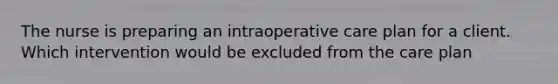 The nurse is preparing an intraoperative care plan for a client. Which intervention would be excluded from the care plan