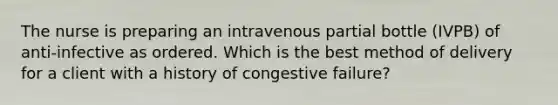 The nurse is preparing an intravenous partial bottle (IVPB) of anti-infective as ordered. Which is the best method of delivery for a client with a history of congestive failure?