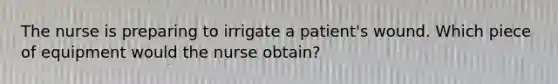 The nurse is preparing to irrigate a patient's wound. Which piece of equipment would the nurse obtain?