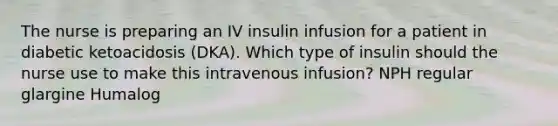 The nurse is preparing an IV insulin infusion for a patient in diabetic ketoacidosis (DKA). Which type of insulin should the nurse use to make this intravenous infusion? NPH regular glargine Humalog