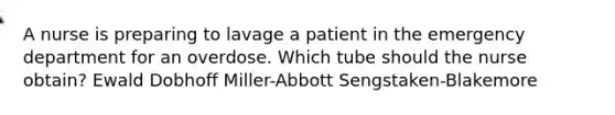 A nurse is preparing to lavage a patient in the emergency department for an overdose. Which tube should the nurse obtain? Ewald Dobhoff Miller-Abbott Sengstaken-Blakemore