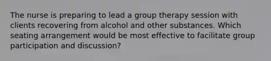 The nurse is preparing to lead a group therapy session with clients recovering from alcohol and other substances. Which seating arrangement would be most effective to facilitate group participation and discussion?