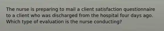 The nurse is preparing to mail a client satisfaction questionnaire to a client who was discharged from the hospital four days ago. Which type of evaluation is the nurse conducting?