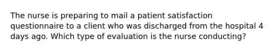 The nurse is preparing to mail a patient satisfaction questionnaire to a client who was discharged from the hospital 4 days ago. Which type of evaluation is the nurse conducting?