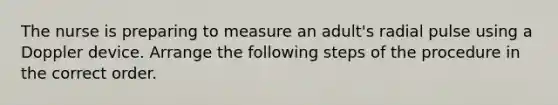 The nurse is preparing to measure an adult's radial pulse using a Doppler device. Arrange the following steps of the procedure in the correct order.