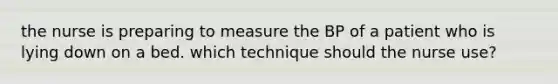 the nurse is preparing to measure the BP of a patient who is lying down on a bed. which technique should the nurse use?