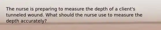 The nurse is preparing to measure the depth of a client's tunneled wound. What should the nurse use to measure the depth accurately?