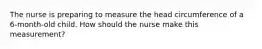 The nurse is preparing to measure the head circumference of a 6-month-old child. How should the nurse make this measurement?