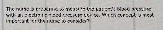 The nurse is preparing to measure the patient's <a href='https://www.questionai.com/knowledge/kD0HacyPBr-blood-pressure' class='anchor-knowledge'>blood pressure</a> with an electronic blood pressure device. Which concept is most important for the nurse to consider?