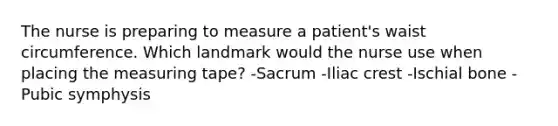 The nurse is preparing to measure a patient's waist circumference. Which landmark would the nurse use when placing the measuring tape? -Sacrum -Iliac crest -Ischial bone -Pubic symphysis