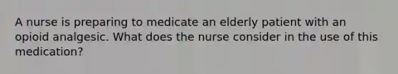 A nurse is preparing to medicate an elderly patient with an opioid analgesic. What does the nurse consider in the use of this medication?