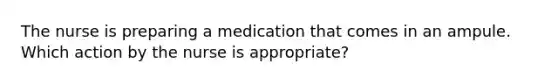 The nurse is preparing a medication that comes in an ampule. Which action by the nurse is appropriate?