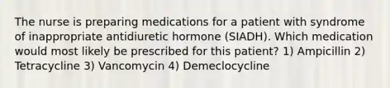 The nurse is preparing medications for a patient with syndrome of inappropriate antidiuretic hormone (SIADH). Which medication would most likely be prescribed for this patient? 1) Ampicillin 2) Tetracycline 3) Vancomycin 4) Demeclocycline