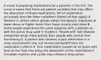 A nurse is preparing medications for a patients in the ICU. The nurse is aware that there are patient variables that may affect the absorption of these medications. Which statements accurately describe these variables? (Select all that apply) A. Patients in certain ethnic groups obtain therapeutic responses at lower doses or higher doses than those usually prescribed B. Some people experience the same response with a placebo as with the active drug used in studies C. People with liver disease metabolize drugs more quickly than people with normal liver functioning D. A patient who receives a pain medication in a noisy environment may not receive full benefit from the medication's effects E. Oral medications should not be given with food as the food may delay the absorption of the medications F. Circadian rhythms and cycles may influence drug action.