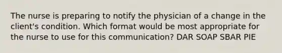 The nurse is preparing to notify the physician of a change in the client's condition. Which format would be most appropriate for the nurse to use for this communication? DAR SOAP SBAR PIE