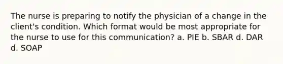 The nurse is preparing to notify the physician of a change in the client's condition. Which format would be most appropriate for the nurse to use for this communication? a. PIE b. SBAR d. DAR d. SOAP