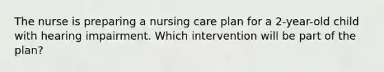 The nurse is preparing a nursing care plan for a 2-year-old child with hearing impairment. Which intervention will be part of the plan?