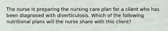 The nurse is preparing the nursing care plan for a client who has been diagnosed with diverticulosis. Which of the following nutritional plans will the nurse share with this client?