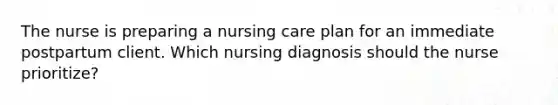 The nurse is preparing a nursing care plan for an immediate postpartum client. Which nursing diagnosis should the nurse prioritize?