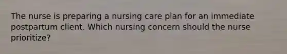 The nurse is preparing a nursing care plan for an immediate postpartum client. Which nursing concern should the nurse prioritize?