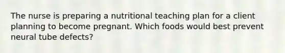 The nurse is preparing a nutritional teaching plan for a client planning to become pregnant. Which foods would best prevent neural tube defects?