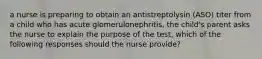 a nurse is preparing to obtain an antistreptolysin (ASO) titer from a child who has acute glomerulonephritis, the child's parent asks the nurse to explain the purpose of the test, which of the following responses should the nurse provide?