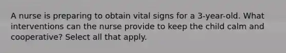 A nurse is preparing to obtain vital signs for a 3-year-old. What interventions can the nurse provide to keep the child calm and cooperative? Select all that apply.