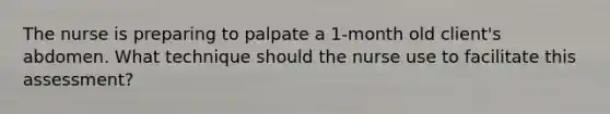 The nurse is preparing to palpate a 1-month old client's abdomen. What technique should the nurse use to facilitate this assessment?