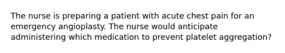 The nurse is preparing a patient with acute chest pain for an emergency angioplasty. The nurse would anticipate administering which medication to prevent platelet aggregation?