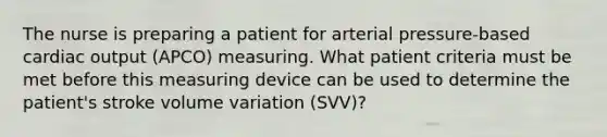 The nurse is preparing a patient for arterial pressure-based cardiac output (APCO) measuring. What patient criteria must be met before this measuring device can be used to determine the patient's stroke volume variation (SVV)?