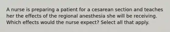 A nurse is preparing a patient for a cesarean section and teaches her the effects of the regional anesthesia she will be receiving. Which effects would the nurse expect? Select all that apply.