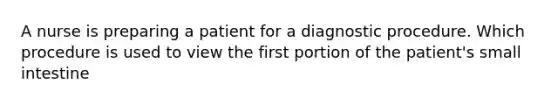 A nurse is preparing a patient for a diagnostic procedure. Which procedure is used to view the first portion of the patient's small intestine