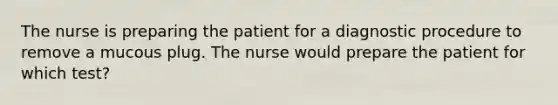 The nurse is preparing the patient for a diagnostic procedure to remove a mucous plug. The nurse would prepare the patient for which test?