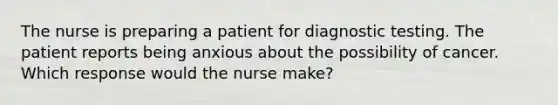 The nurse is preparing a patient for <a href='https://www.questionai.com/knowledge/koBMwDEyyl-diagnostic-testing' class='anchor-knowledge'>diagnostic testing</a>. The patient reports being anxious about the possibility of cancer. Which response would the nurse make?